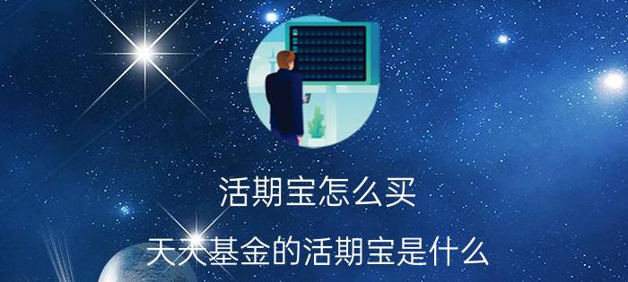 活期宝怎么买，天天基金的活期宝是什么 我是新手 求在行人士详细解答